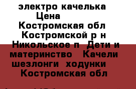 электро качелька › Цена ­ 2 500 - Костромская обл., Костромской р-н, Никольское п. Дети и материнство » Качели, шезлонги, ходунки   . Костромская обл.